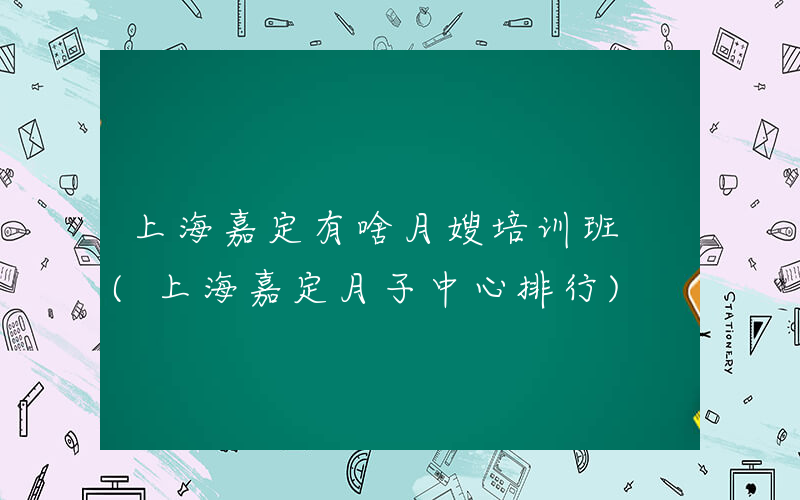 上海嘉定有啥月嫂培训班 (上海嘉定月子中心排行)